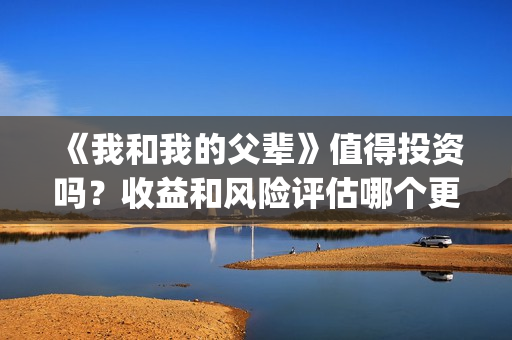 《我和我的父辈》值得投资吗？收益和风险评估哪个更大？(我和我的父辈《少年行》)