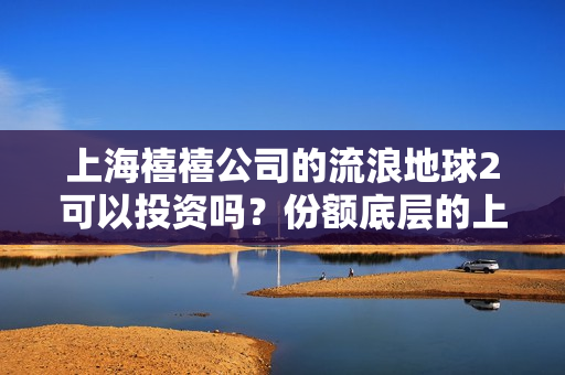 上海禧禧公司的流浪地球2可以投资吗？份额底层的上家是谁？