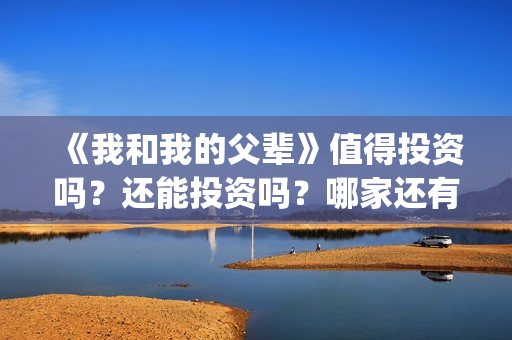 《我和我的父辈》值得投资吗？还能投资吗？哪家还有份额？(我和我的父辈之乘风)