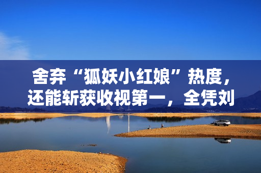 舍弃“狐妖小红娘”热度，还能斩获收视第一，全凭刘诗诗实力强劲