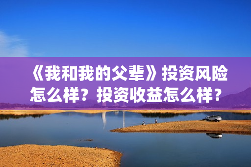 《我和我的父辈》投资风险怎么样？投资收益怎么样？在哪投？(《我和我的父辈》电影免费观看)