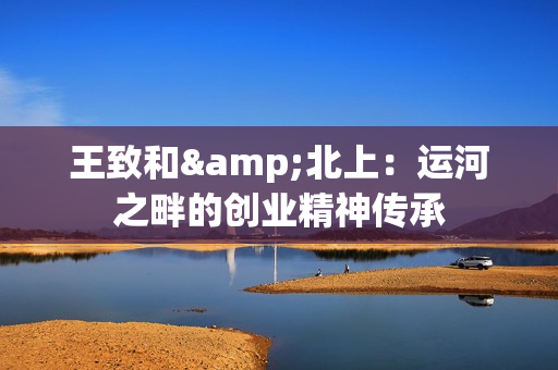 王致和&北上：运河之畔的创业精神传承