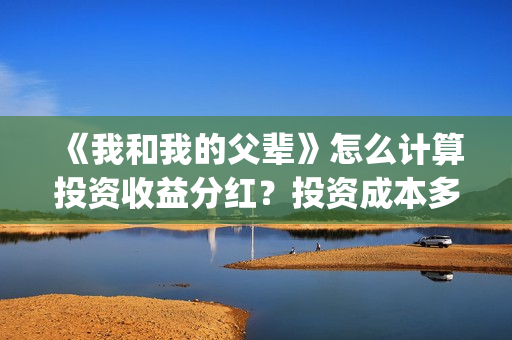 《我和我的父辈》怎么计算投资收益分红？投资成本多少？(《我和我的父辈》电影免费观看)
