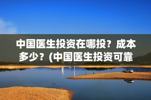 中国医生投资在哪投？成本多少？(中国医生投资可靠吗)