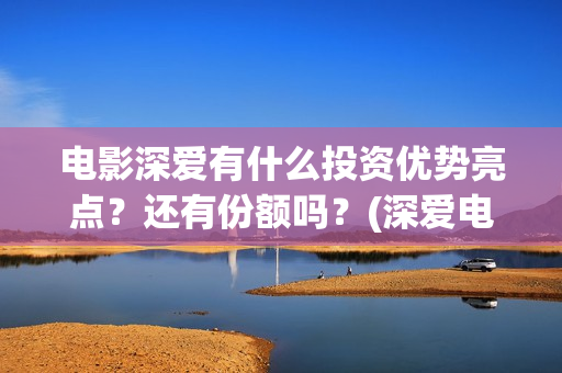 电影深爱有什么投资优势亮点？还有份额吗？(深爱电影讲的什么)