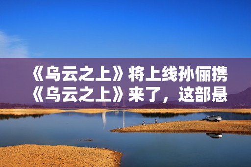 《乌云之上》将上线孙俪携《乌云之上》来了，这部悬疑剧要爆