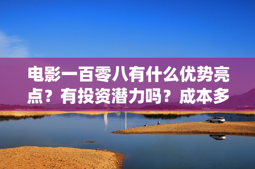 电影一百零八有什么优势亮点？有投资潜力吗？成本多少？(电影《一百零八》)
