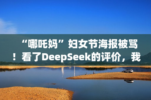 “哪吒妈”妇女节海报被骂！看了DeepSeek的评价，我坐不住了……
