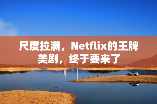 尺度拉满，Netflix的王牌美剧，终于要来了