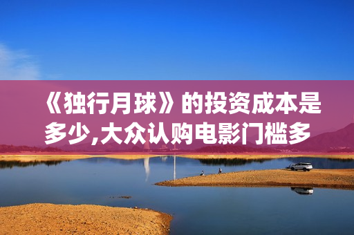 《独行月球》的投资成本是多少,大众认购电影门槛多少？(独行月球的袋鼠扮演者)