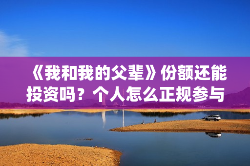 《我和我的父辈》份额还能投资吗？个人怎么正规参与呢？(我和我的父辈演员表)
