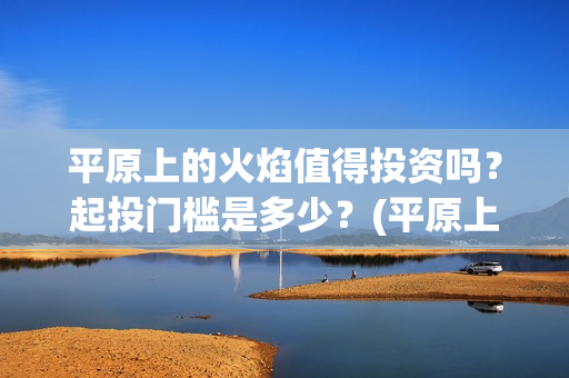 平原上的火焰值得投资吗？起投门槛是多少？(平原上的火焰海报)