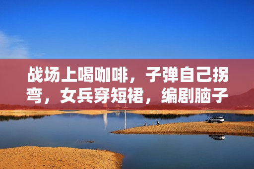 战场上喝咖啡，子弹自己拐弯，女兵穿短裙，编剧脑子太离谱！