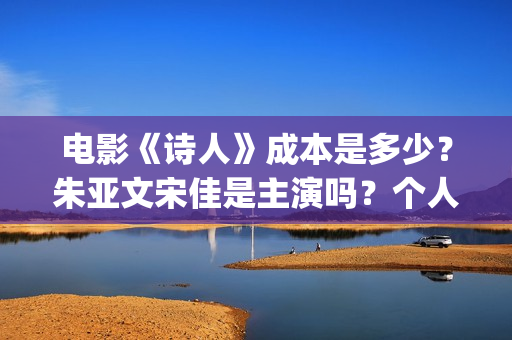 电影《诗人》成本是多少？朱亚文宋佳是主演吗？个人投资的份额真实吗？(电影诗人演员表)