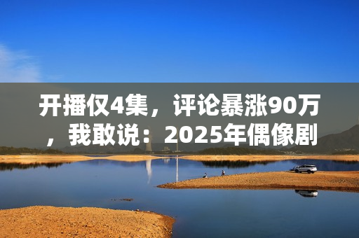 开播仅4集，评论暴涨90万，我敢说：2025年偶像剧天花板有了