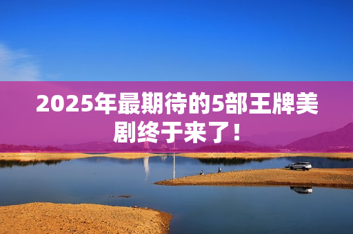 2025年最期待的5部王牌美剧终于来了！