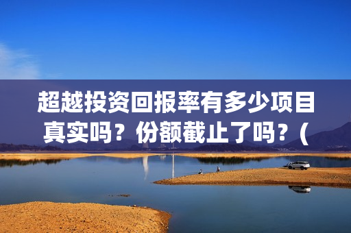 超越投资回报率有多少项目真实吗？份额截止了吗？(超越投资回报率怎么算)