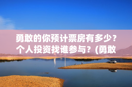 勇敢的你预计票房有多少？个人投资找谁参与？(勇敢的你预估票房)