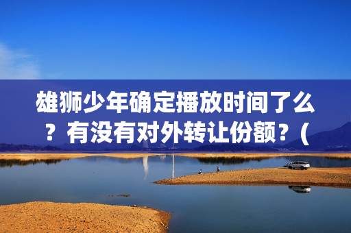 雄狮少年确定播放时间了么？有没有对外转让份额？(《雄狮少年》)