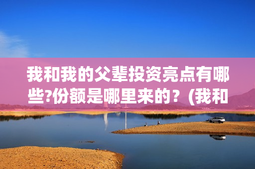 我和我的父辈投资亮点有哪些?份额是哪里来的？(我和我的父 辈)