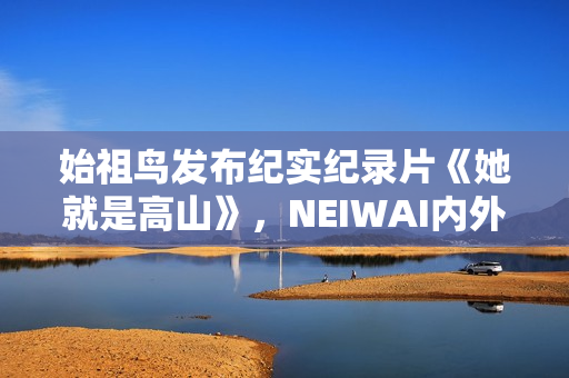 始祖鸟发布纪实纪录片《她就是高山》，NEIWAI内外上线《为身体而作》系列短片，FILA上线《明天的WOMEN》主题短片｜新风尚周报