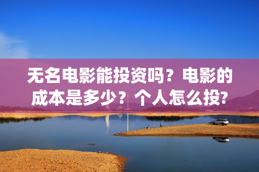 无名电影能投资吗？电影的成本是多少？个人怎么投?(无名电影投资成本)