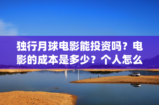 独行月球电影能投资吗？电影的成本是多少？个人怎么投？(独行月球电影能投屏吗)