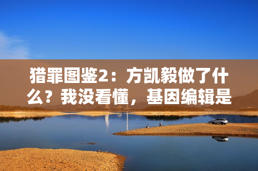 猎罪图鉴2：方凯毅做了什么？我没看懂，基因编辑是失败了吗？