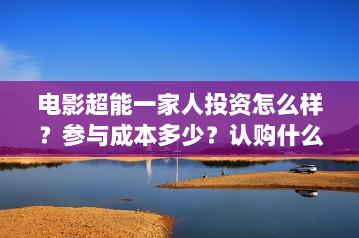 电影超能一家人投资怎么样？参与成本多少？认购什么流程？(电影超能一家人演员表)