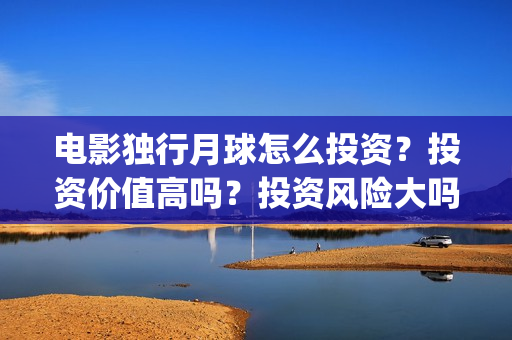电影独行月球怎么投资？投资价值高吗？投资风险大吗？(独行月球制片人)