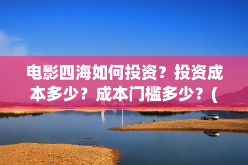 电影四海如何投资？投资成本多少？成本门槛多少？(电影四海怎么投资)