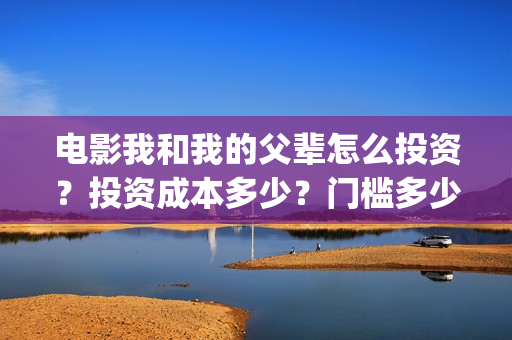 电影我和我的父辈怎么投资？投资成本多少？门槛多少？(电影我和我的父辈免费观看完整版)