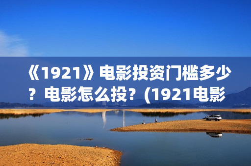 《1921》电影投资门槛多少？电影怎么投？(1921电影简介)