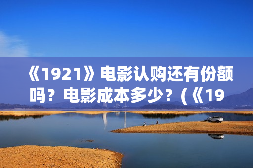 《1921》电影认购还有份额吗？电影成本多少？(《1921》电影内容)