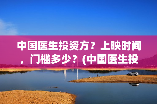 中国医生投资方？上映时间，门槛多少？(中国医生投资公司)