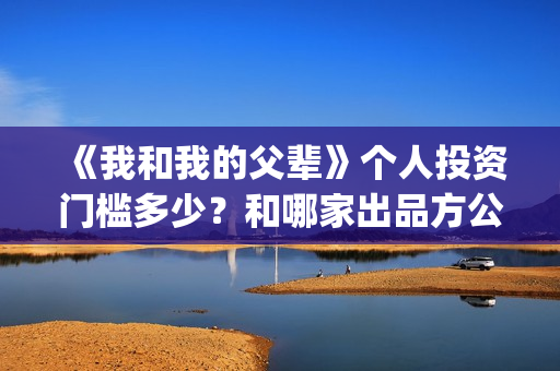 《我和我的父辈》个人投资门槛多少？和哪家出品方公司签约？(《我和我的父辈》电影免费观看)