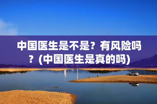 中国医生是不是？有风险吗？(中国医生是真的吗)