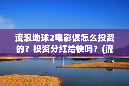 流浪地球2电影该怎么投资的？投资分红给快吗？(流浪地球2电影下载)