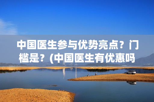 中国医生参与优势亮点？门槛是？(中国医生有优惠吗)