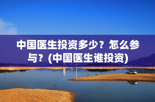 中国医生投资多少？怎么参与？(中国医生谁投资)