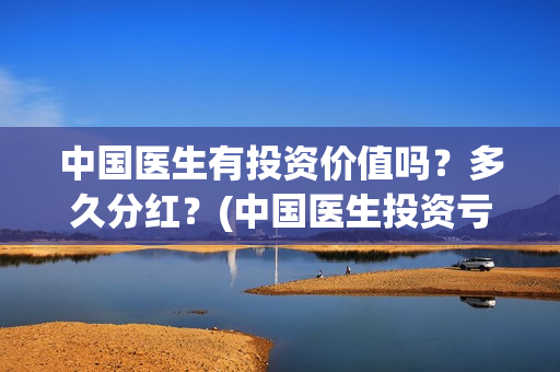 中国医生有投资价值吗？多久分红？(中国医生投资亏损)