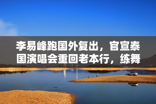 李易峰跑国外复出，官宣泰国演唱会重回老本行，练舞打球保持身材