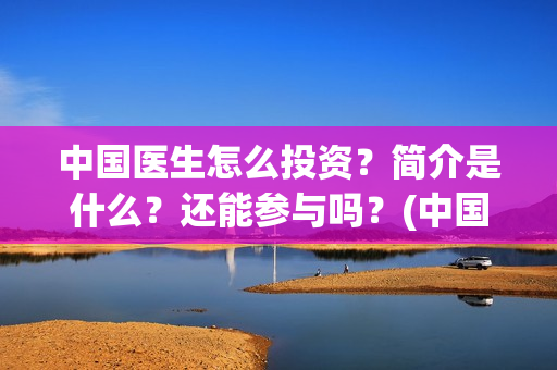 中国医生怎么投资？简介是什么？还能参与吗？(中国医生怎么投资?)