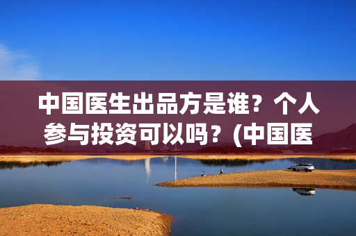 中国医生出品方是谁？个人参与投资可以吗？(中国医生 出品人)
