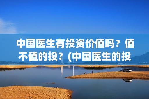 中国医生有投资价值吗？值不值的投？(中国医生的投资)