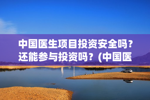 中国医生项目投资安全吗？还能参与投资吗？(中国医生总投资)