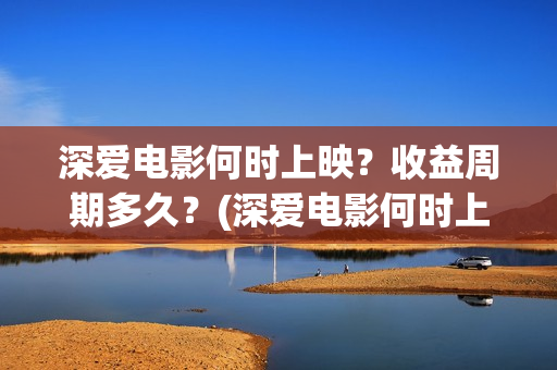 深爱电影何时上映？收益周期多久？(深爱电影何时上映)