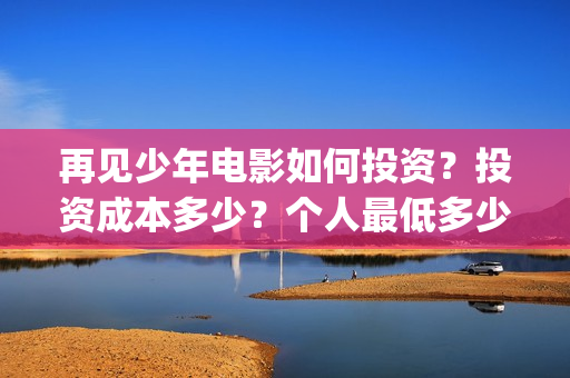 再见少年电影如何投资？投资成本多少？个人最低多少起投？(再见少年电影演员)