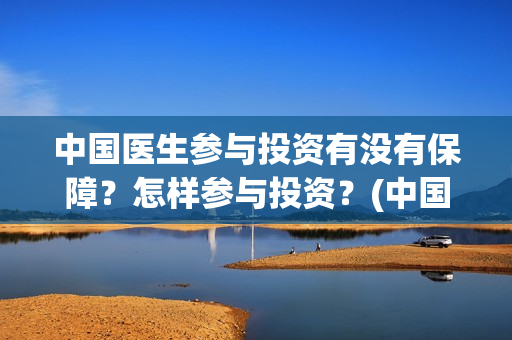 中国医生参与投资有没有保障？怎样参与投资？(中国医生投资方是谁)