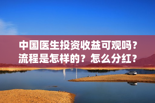 中国医生投资收益可观吗？流程是怎样的？怎么分红？(中国医生投资收益)